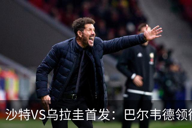 沙特VS乌拉圭首发：巴尔韦德领衔 努涅斯乌加特登场
