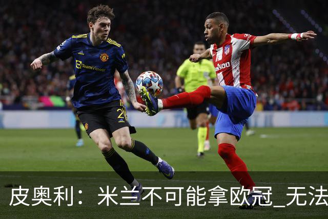 皮奥利：米兰不可能拿欧冠 无法与利物浦曼城竞争