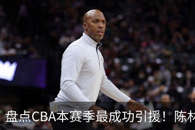 盘点CBA本赛季最成功引援！陈林坚第五，庞老六第四，徐昕第三，张镇麟第二，总决赛MVP第一！